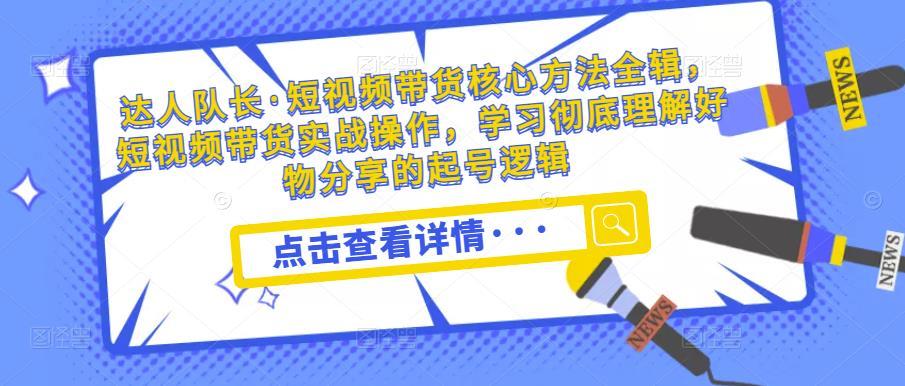 达人队长·短视频带货核心方法全辑，短视频带货实战操作，学习彻底理解好物分享的起号逻辑_豪客资源库
