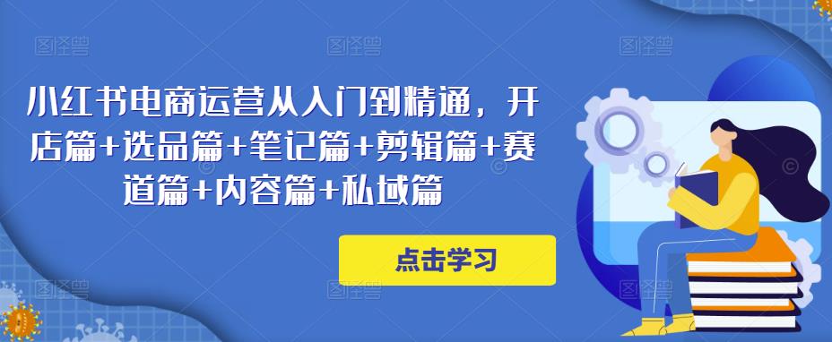 小红书电商运营从入门到精通，开店篇+选品篇+笔记篇+剪辑篇+赛道篇+内容篇+私域篇_豪客资源库