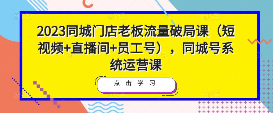 2023同城门店老板流量破局课（短视频+直播间+员工号），同城号系统运营课_豪客资源库