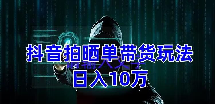 抖音拍晒单带货玩法分享，项目整体流程简单，有团队实测日入1万【教程+素材】_豪客资源库