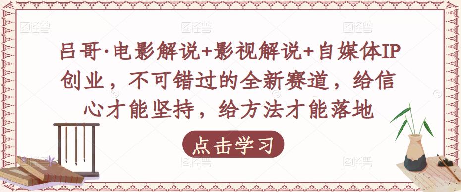 吕哥·电影解说+影视解说+自媒体IP创业，不可错过的全新赛道，给信心才能坚持，给方法才能落地_豪客资源库