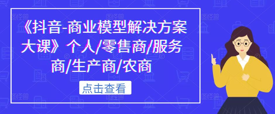 《抖音-商业模型解决方案大课》个人/零售商/服务商/生产商/农商_豪客资源库