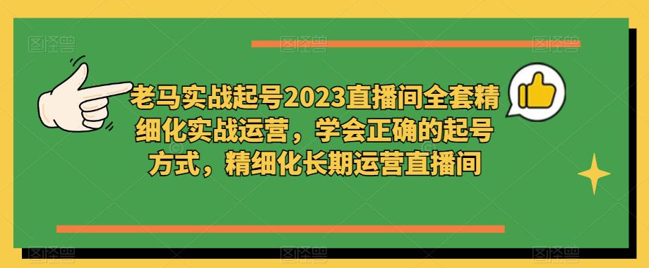 老马实战起号2023直播间全套精细化实战运营，学会正确的起号方式，精细化长期运营直播间_豪客资源库