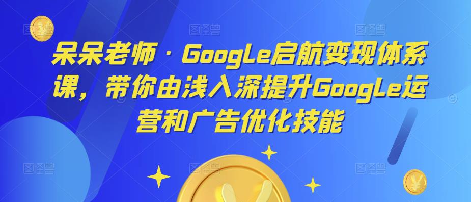 呆呆老师·Google启航变现体系课,带你由浅入深提升Google运营和广告优化技能_豪客资源库