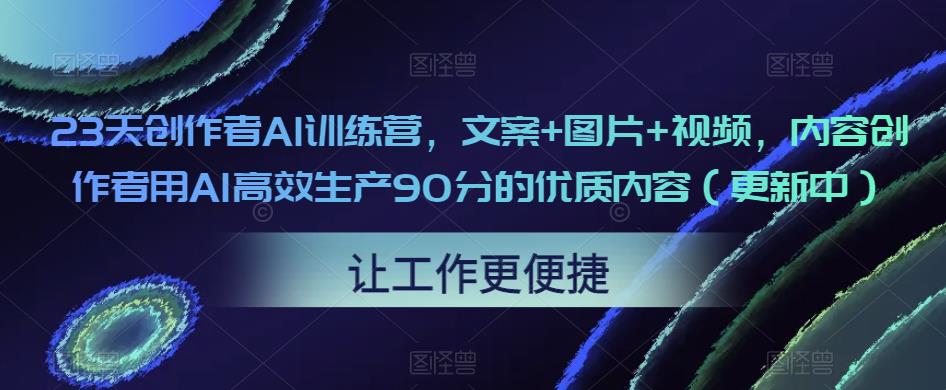 23天创作者AI训练营,文案+图片+视频,内容创作者用AI高效生产90分的优质内容(更新中)_豪客资源库