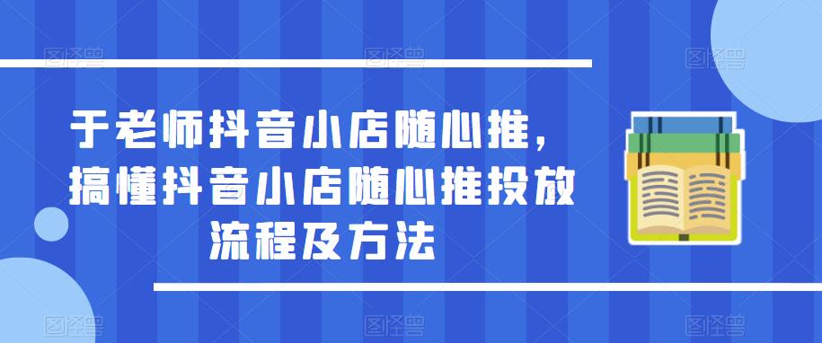 于老师抖音小店随心推,搞懂抖音小店随心推投放流程及方法_豪客资源库
