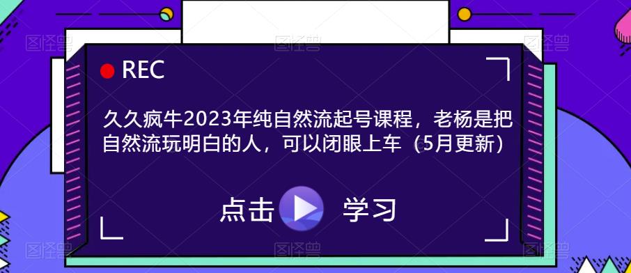 久久疯牛2023年纯自然流起号课程，老杨是把自然流玩明白的人，可以闭眼上车（5月更新）_豪客资源库