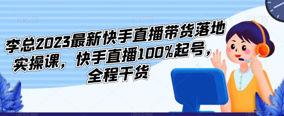 李总2023最新快手直播带货落地实操课,快手直播100%起号,全程干货_豪客资源库