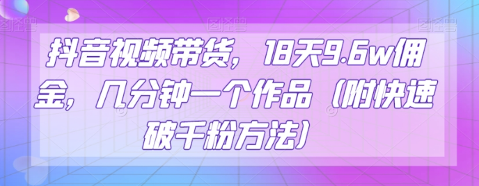 抖音视频带货，18天9.6w佣金，几分钟一个作品（附快速破千粉方法）【揭秘】_豪客资源库