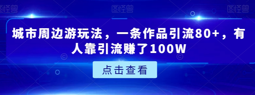 城市周边游玩法，一条作品引流80+，有人靠引流赚了100W【揭秘】_豪客资源库