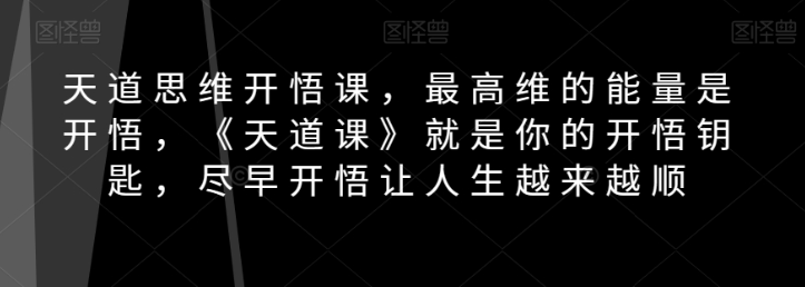 天道思维开悟课，最高维的能量是开悟，《天道课》就是你的开悟钥匙，尽早开悟让人生越来越顺_豪客资源库