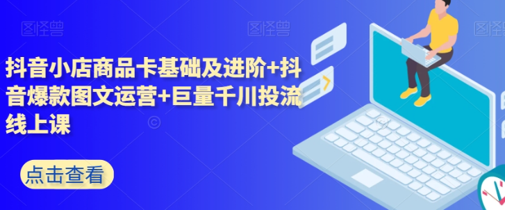 抖音小店商品卡基础及进阶+抖音爆款图文运营+巨量千川投流线上课_豪客资源库