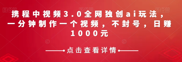 携程中视频3.0全网独创ai玩法,一分钟制作一个视频,不封号,日赚1000元【揭秘】_豪客资源库