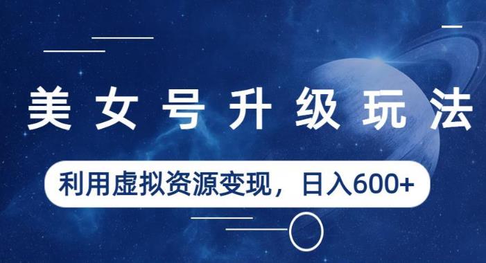 美女号升级玩法,利用虚拟资源变现,日入600+(教程+素材)【揭秘】_豪客资源库