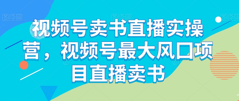 视频号卖书直播实操营，视频号最大风囗项目直播卖书_豪客资源库