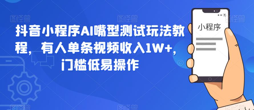 抖音小程序AI嘴型测试玩法教程，有人单条视频收入1W+，门槛低易操作_豪客资源库