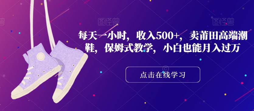 每天一小时，收入500+，卖莆田高端潮鞋，保姆式教学，小白也能月入过万【揭秘】_豪客资源库