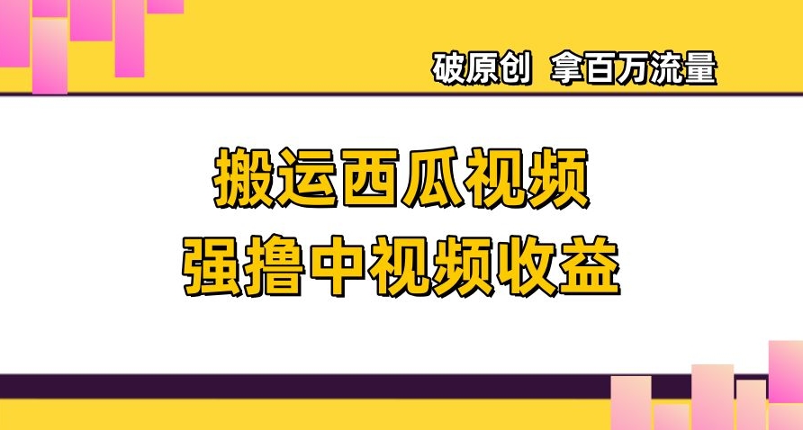 搬运西瓜视频强撸中视频收益，日赚600+破原创，拿百万流量【揭秘】_豪客资源库