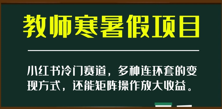小红书冷门赛道，教师寒暑假项目，多种连环套的变现方式，还能矩阵操作放大收益【揭秘】_豪客资源库