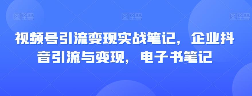 视频号引流变现实战笔记，企业抖音引流与变现，电子书笔记_豪客资源库