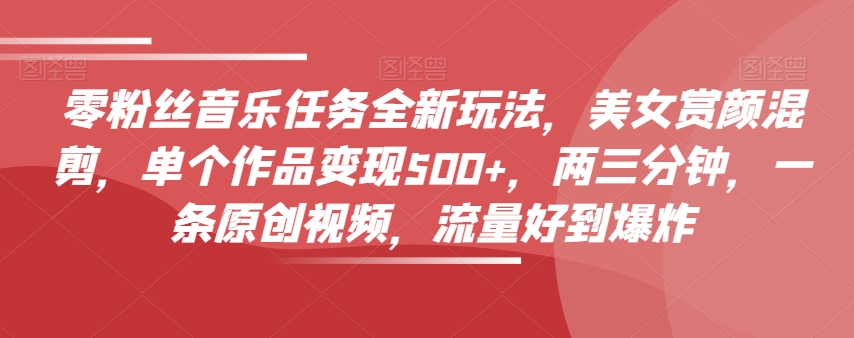 零粉丝音乐任务全新玩法，美女赏颜混剪，单个作品变现500+，两三分钟，一条原创视频，流量好到爆炸_豪客资源库