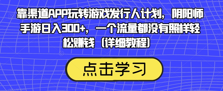 靠渠道APP玩转游戏发行人计划,阴阳师手游日入300+,一个流量都没有照样轻松赚钱(详细教程)_豪客资源库