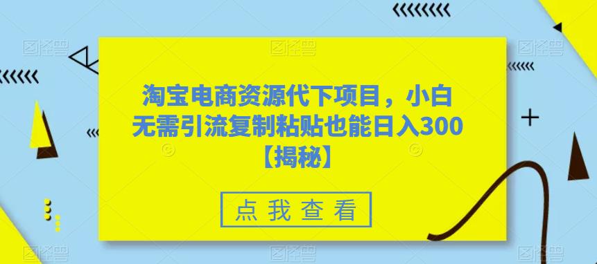 淘宝电商资源代下项目，小白无需引流复制粘贴也能日入300＋【揭秘】_豪客资源库