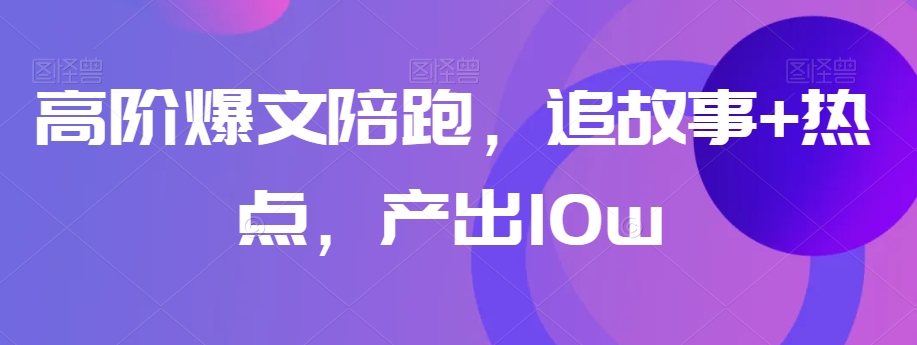高阶爆文陪跑，追故事+热点，产出10w+_豪客资源库