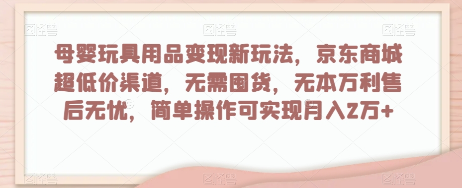 母婴玩具用品变现新玩法，京东商城超低价渠道，简单操作可实现月入2万+【揭秘】_豪客资源库