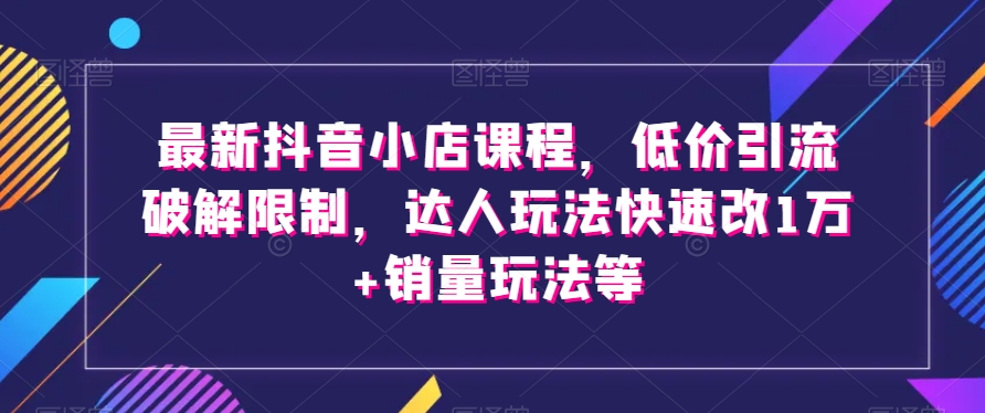 最新抖音小店课程，低价引流破解限制，达人玩法快速改1万+销量玩法等_豪客资源库