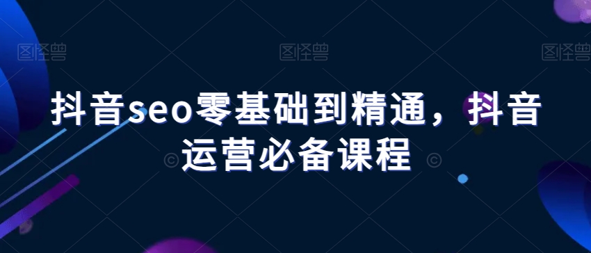 抖音seo零基础到精通，抖音运营必备课程_豪客资源库