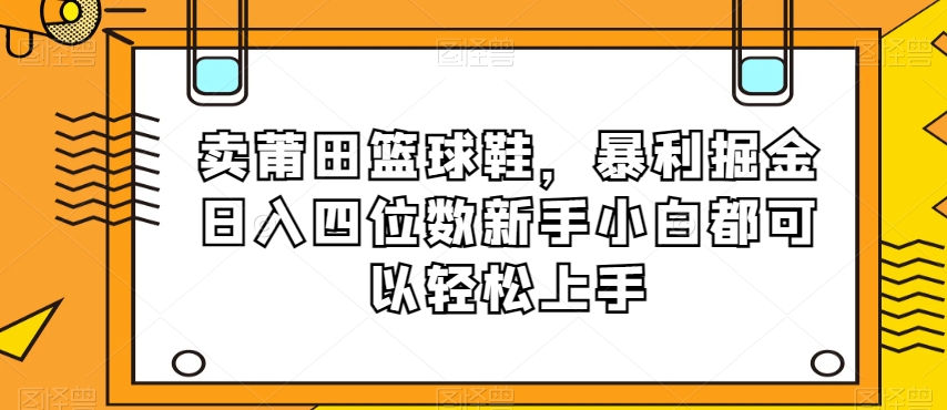 卖莆田篮球鞋，暴利掘金日入四位数新手小白都可以轻松上手【揭秘】_豪客资源库