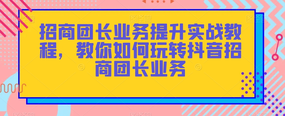 招商团长业务提升实战教程，教你如何玩转抖音招商团长业务_豪客资源库