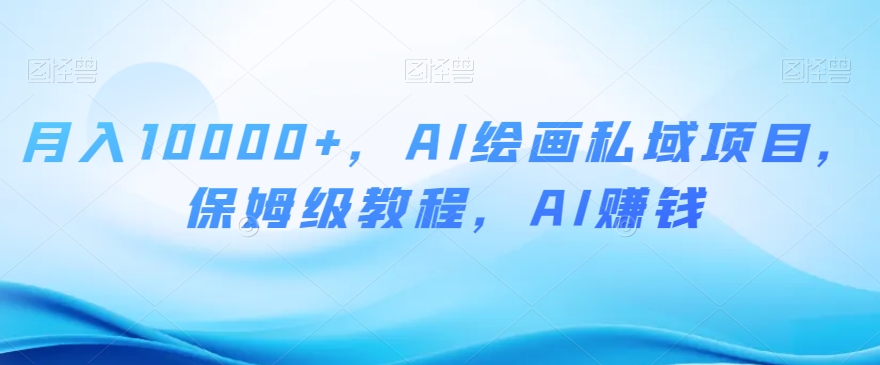 月入10000+，AI绘画私域项目，保姆级教程，AI赚钱【揭秘】_豪客资源库