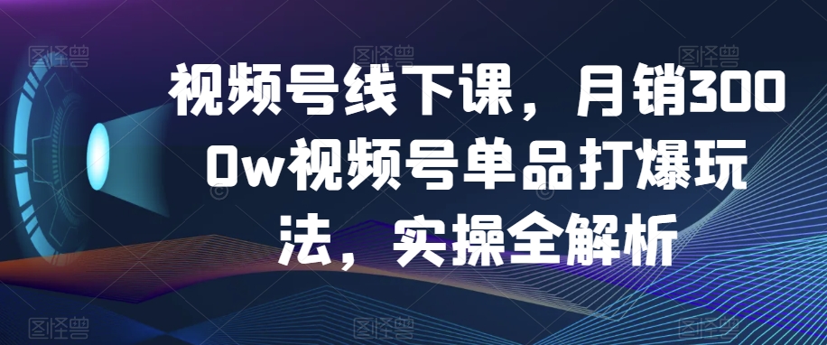 视频号线下课，月销3000w视频号单品打爆玩法，实操全解析_豪客资源库