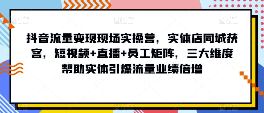 抖音流量变现现场实操营，实体店同城获客，短视频+直播+员工矩阵，三大维度帮助实体引爆流量业绩倍增_豪客资源库