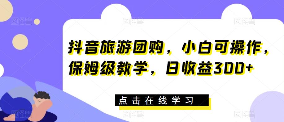 抖音旅游团购，小白可操作，保姆级教学，日收益300+【揭秘】_豪客资源库