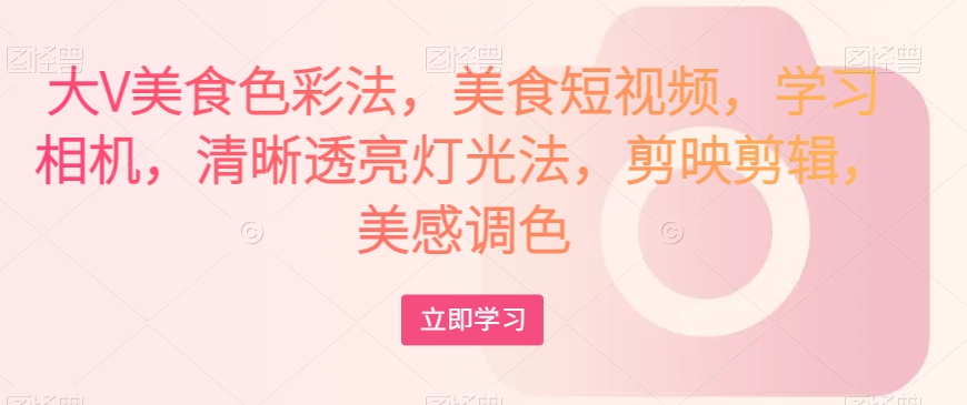 大V美食色彩法,美食短视频,学习相机,清晰透亮灯光法,剪映剪辑,美感调色_豪客资源库