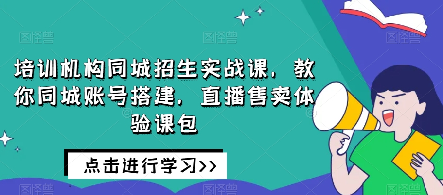 培训机构同城招生实战课，教你同城账号搭建，直播售卖体验课包_豪客资源库