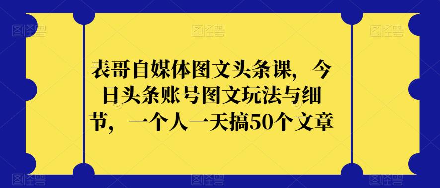 表哥自媒体图文头条课,今日头条账号图文玩法与细节,一个人一天搞50个文章_豪客资源库