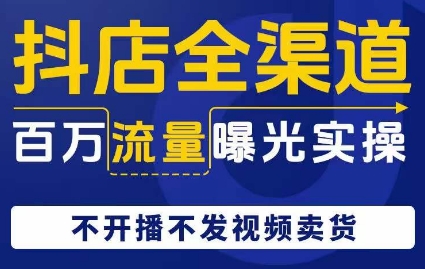 抖店全渠道百万流量曝光实操，不开播不发视频带货_豪客资源库