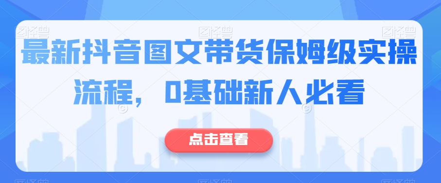 最新抖音图文带货保姆级实操流程，0基础新人必看_豪客资源库