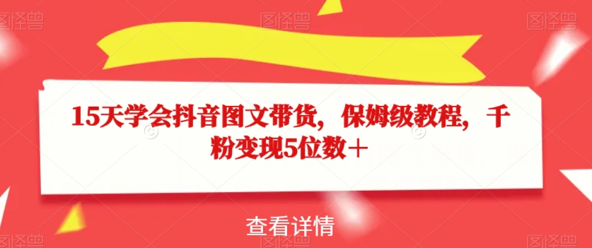 15天学会抖音图文带货，保姆级教程，千粉变现5位数＋_豪客资源库