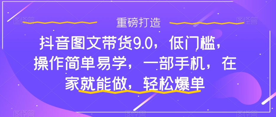 抖音图文带货9.0，低门槛，操作简单易学，一部手机，在家就能做，轻松爆单_豪客资源库