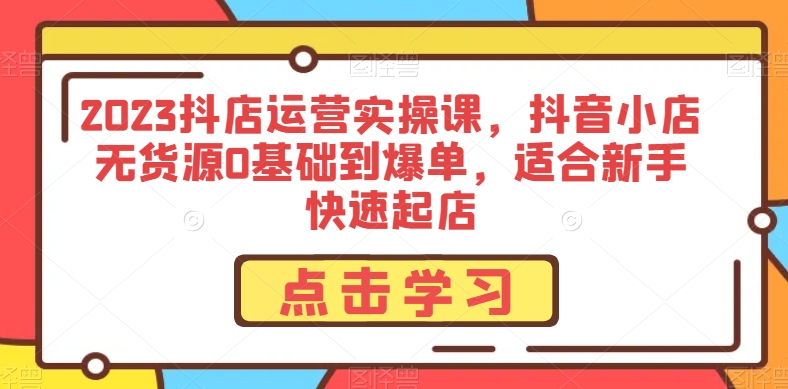 2023抖店运营实操课，抖音小店无货源0基础到爆单，适合新手快速起店_豪客资源库