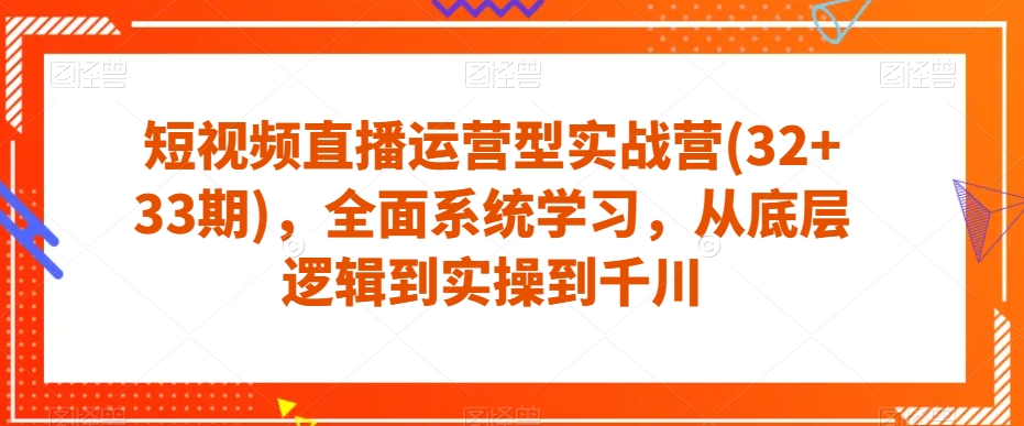 短视频直播运营型实战营(32+33期)，全面系统学习，从底层逻辑到实操到千川_豪客资源库