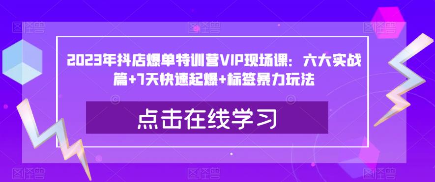 2023年抖店爆单特训营VIP现场课：六大实战篇+7天快速起爆+标签暴力玩法_豪客资源库