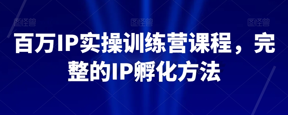 百万IP实操训练营课程，完整的IP孵化方法_豪客资源库