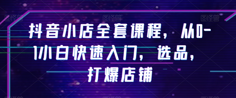 抖音小店全套课程，从0-1小白快速入门，选品，打爆店铺_豪客资源库