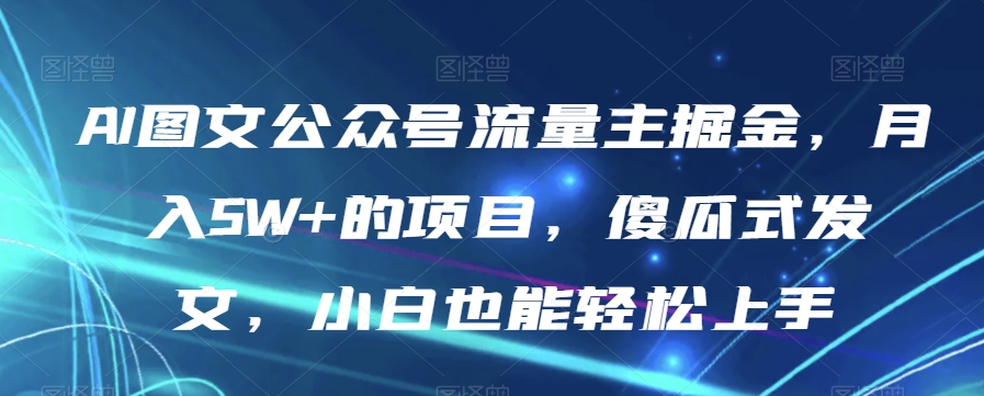 AI图文公众号流量主掘金，月入5W+的项目，傻瓜式发文，小白也能轻松上手【揭秘】_豪客资源库
